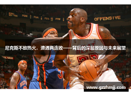 尼克斯不敌热火，遭遇两连败——背后的深层原因与未来展望